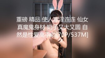 重磅 精品 使人意淫连连 仙女真魔鬼身材 奶子又大又圆 自然是性爱高手啦[70P/537M]