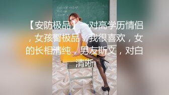 【安防极品】一对高学历情侣，女孩臀极品，我很喜欢，女的长相清纯，男友斯文，对白清晰