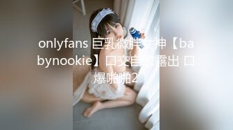 onlyfans 巨乳微胖女神【babynookie】口交自慰露出 口爆啪啪2