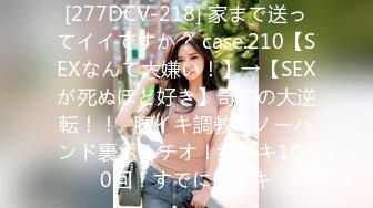 [277DCV-218] 家まで送ってイイですか？ case.210【SEXなんて大嫌い！】→【SEXが死ぬほど好き】奇跡の大逆転！！⇒腹イキ調教！ノーハンド裏ポルチオ！総イキ1000回！すでに脳イキ