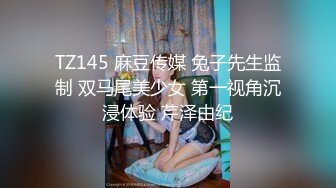 TZ145 麻豆传媒 兔子先生监制 双马尾美少女 第一视角沉浸体验 芹泽由纪