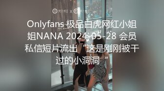 Onlyfans 极品白虎网红小姐姐NANA 2024-05-28 会员私信短片流出“这是刚刚被干过的小洞洞“