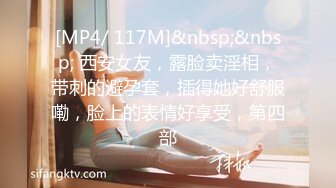 [MP4/ 117M]&nbsp;&nbsp; 西安女友，露脸卖淫相，带刺的避孕套，插得她好舒服嘞，脸上的表情好享受，第四部