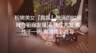 粉嫩美女『露露』洗澡的时候被合租室友撞见 骚性大发 索性干一炮 高清精彩推荐