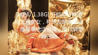 [MP4/ 1.38G] 开档牛仔裤清纯又骚美女，和男友居家操逼，舔屌吸吮活很棒，肥穴骑乘自己动