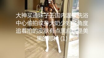 大神买通妹子去国内温泉洗浴中心偷拍纹身大奶少妇多角度追着拍的皮肤有点黑应该是美黑的那种 (1)