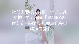 阳台上的母狗调教！极品巨乳女神，九儿闺蜜【BOBBY璐璐】定制福利，狐狸尾乳夹皮鞭道具SM