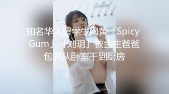 知名华人留学生网黄「Spicy Gum」「刘玥」被金主爸爸包养从卧室干到厨房