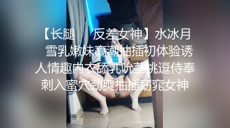 【长腿❤️反差女神】水冰月✿雪乳嫩妹高潮抽插初体验诱人情趣内衣舔乳吮茎挑逗侍奉刺入蜜穴劲爽抽插窈窕女神