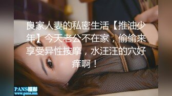 良家人妻的私密生活【推油少年】今天老公不在家，偷偷来享受异性按摩，水汪汪的穴好痒啊！