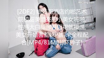 [2DF2] 嫖妓哥酒店约啪艺术院校甜美漂亮的小美女啪啪,性感大白腿掀开短裙就摸逼,美女开始害羞躲闪后来全程配合[MP4/81MB][BT种子]