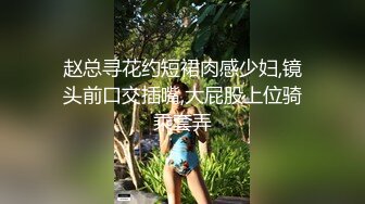 赵总寻花约短裙肉感少妇,镜头前口交插嘴,大屁股上位骑乘套弄