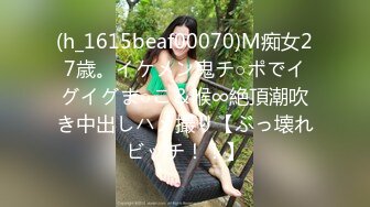 (h_1615beaf00070)M痴女27歳。イケメン鬼チ○ポでイグイグま○こ＆喉∞絶頂潮吹き中出しハメ撮り【ぶっ壊れビッチ！！】