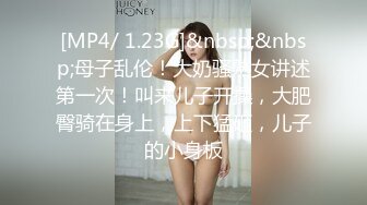 [MP4/ 1.23G]&nbsp;&nbsp;母子乱伦！大奶骚熟女讲述第一次！叫来儿子开操，大肥臀骑在身上，上下猛砸，儿子的小身板