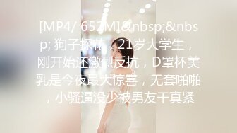 [MP4/ 652M]&nbsp;&nbsp; 狗子探花，21岁大学生，刚开始还激烈反抗，D罩杯美乳是今夜最大惊喜，无套啪啪，小骚逼没少被男友干真紧