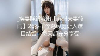 _换妻群新流出【苏州夫妻筱雨】26岁，淫荡经历让人瞠目结舌，每天都充分享受