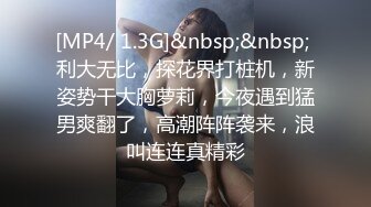 [MP4/ 1.3G]&nbsp;&nbsp; 利大无比，探花界打桩机，新姿势干大胸萝莉，今夜遇到猛男爽翻了，高潮阵阵袭来，浪叫连连真精彩