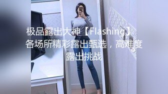 极品露出大神【Flashing】✿各场所精彩露出甄选，高难度露出挑战