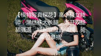 【模特写真探花】高个骚女技师，黑丝袜大长腿，张开双腿舔骚逼，翘起屁股直接操，骑乘位暴插