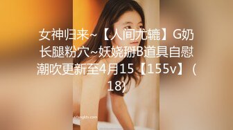 女神归来~【人间尤辘】G奶长腿粉穴~妖娆掰B道具自慰潮吹更新至4月15【155v】 (18)