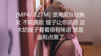 [MP4/ 327M] 漂亮黑丝轻熟女 不能露脸 嫂子让你说话 这大奶嫂子看着很有味道 就是逼有点黑了