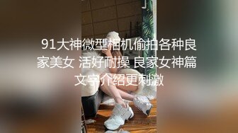 91大神微型相机偷拍各种良家美女 活好耐操 良家女神篇 文字介绍更刺激