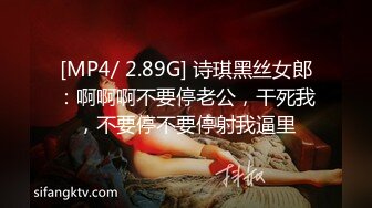 [MP4/ 2.89G] 诗琪黑丝女郎：啊啊啊不要停老公，干死我，不要停不要停射我逼里