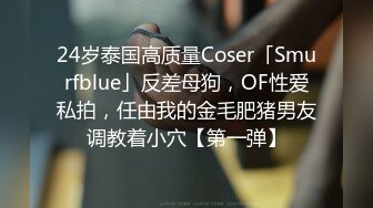 24岁泰国高质量Coser「Smurfblue」反差母狗，OF性爱私拍，任由我的金毛肥猪男友调教着小穴【第一弹】