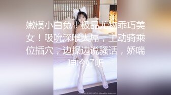 嫩模小白兔！极品尤物乖巧美女！吸吮深喉大屌，主动骑乘位插穴，边操边说骚话，娇喘呻吟好听