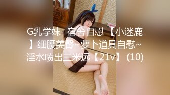 G乳学妹✈宿舍自慰 【小迷鹿】细腰美臀~萝卜道具自慰~淫水喷出三米远【21v】 (10)