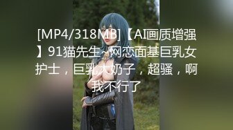 [MP4/318MB]【AI画质增强】91猫先生~网恋面基巨乳女护士，巨乳大奶子，超骚，啊我不行了