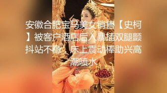 安徽合肥宝马美女销售【史柯】被客户酒店后入暴插双腿颤抖站不稳，床上震动棒助兴高潮喷水