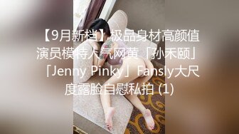 【9月新档】极品身材高颜值演员模特人气网黄「孙禾颐」「Jenny Pinky」Fansly大尺度露脸自慰私拍 (1)