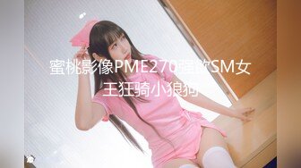 蜜桃影像PME270强欲SM女王狂骑小狼狗