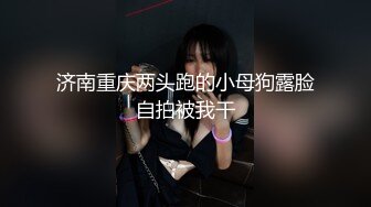 济南重庆两头跑的小母狗露脸自拍被我干