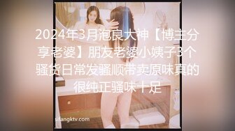 2024年3月泡良大神【博主分享老婆】朋友老婆小姨子3个骚货日常发骚顺带卖原味真的很纯正骚味十足