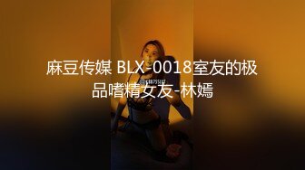 麻豆传媒 BLX-0018室友的极品嗜精女友-林嫣