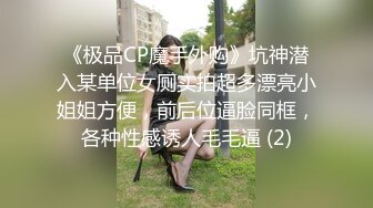 《极品CP魔手外购》坑神潜入某单位女厕实拍超多漂亮小姐姐方便，前后位逼脸同框，各种性感诱人毛毛逼 (2)