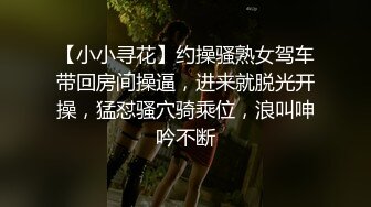 【小小寻花】约操骚熟女驾车带回房间操逼，进来就脱光开操，猛怼骚穴骑乘位，浪叫呻吟不断