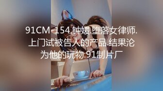 91CM-154.钟媛.堕落女律师.上门试被告人的产品.结果沦为他的玩物.91制片厂