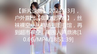 【新片速遞】 2024年3月，户外露出【御姐爱深喉】，丝袜裸空，从商场到图书馆，再到超市裸空，周围人声鼎沸[10.6G/MP4/18:51:39]