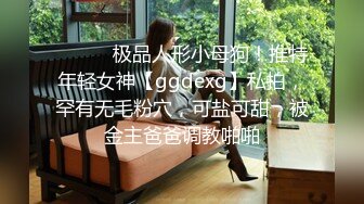 ⚫️⚫️极品人形小母狗！推特年轻女神【ggdexg】私拍，罕有无毛粉穴，可盐可甜，被金主爸爸调教啪啪