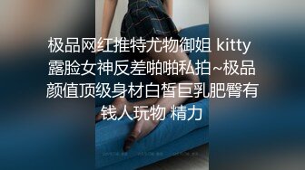 极品网红推特尤物御姐 kitty 露脸女神反差啪啪私拍~极品颜值顶级身材白皙巨乳肥臀有钱人玩物 精力