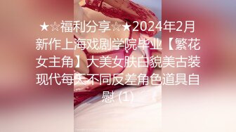 ★☆福利分享☆★2024年2月新作上海戏剧学院毕业【繁花女主角】大美女肤白貌美古装现代每天不同反差角色道具自慰 (1)