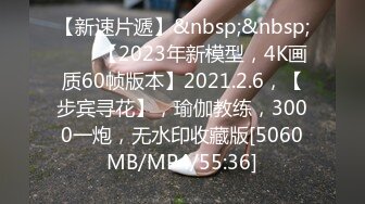 【新速片遞】&nbsp;&nbsp;⭐⭐⭐【2023年新模型，4K画质60帧版本】2021.2.6，【步宾寻花】，瑜伽教练，3000一炮，无水印收藏版[5060MB/MP4/55:36]