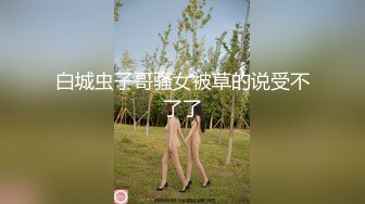 白城虫子哥骚女被草的说受不了了