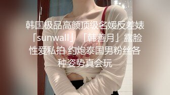 韩国极品高颜顶级名媛反差婊「sunwall」「韩善月」露脸性爱私拍 约炮泰国男粉丝各种姿势真会玩