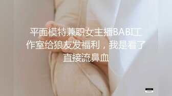 平面模特兼职女主播BABI工作室给狼友发福利，我是看了直接流鼻血