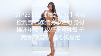 STP23179 【搞站街女】今夜捡到宝 苗条清秀小姐姐 身材棒还年轻 大汉狂干蜜桃臀 干完掰穴欣赏一番心满意足