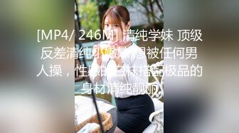 [MP4/ 246M] 清纯学妹 顶级反差清纯小嫩妹 想被任何男人操，性感的白袜搭配极品的身材清纯靓丽